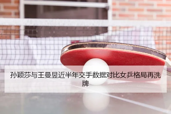 孙颖莎与王曼昱近半年交手数据对比女乒格局再洗牌