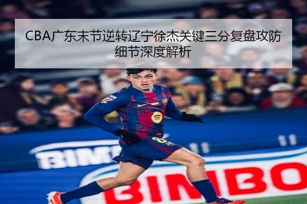 CBA广东末节逆转辽宁徐杰关键三分复盘攻防细节深度解析