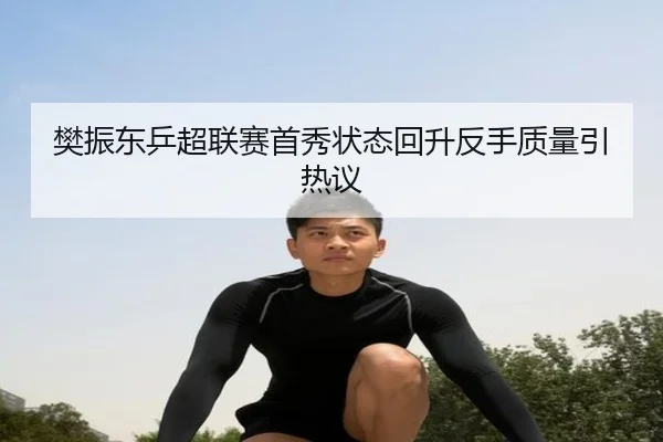 樊振东乒超联赛首秀状态回升反手质量引热议